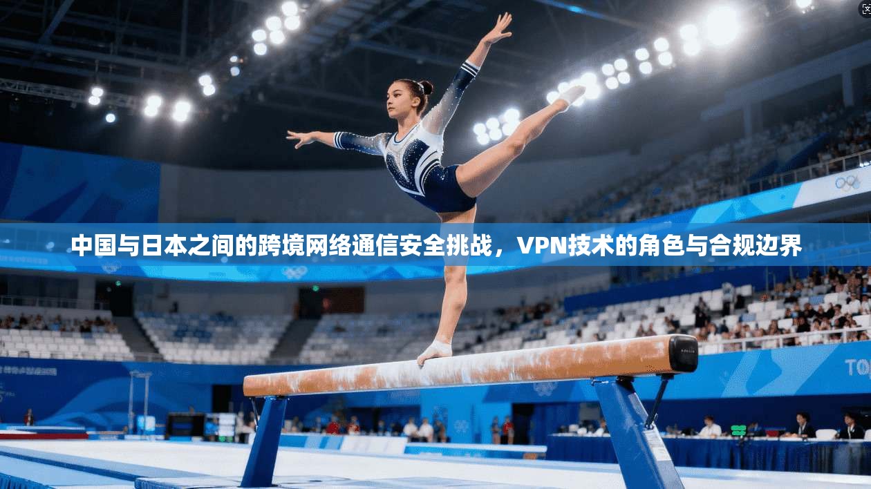 中国与日本之间的跨境网络通信安全挑战，VPN技术的角色与合规边界