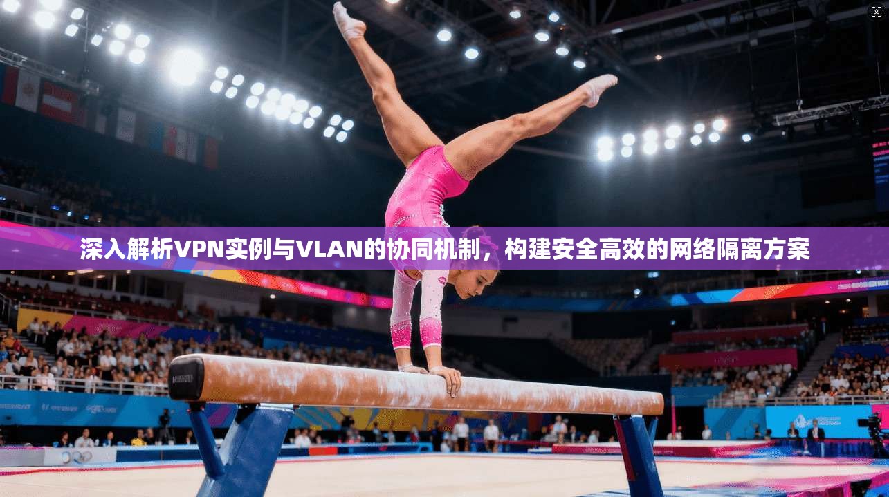 深入解析VPN实例与VLAN的协同机制，构建安全高效的网络隔离方案