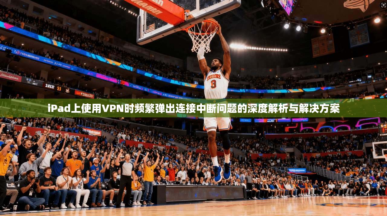 iPad上使用VPN时频繁弹出连接中断问题的深度解析与解决方案