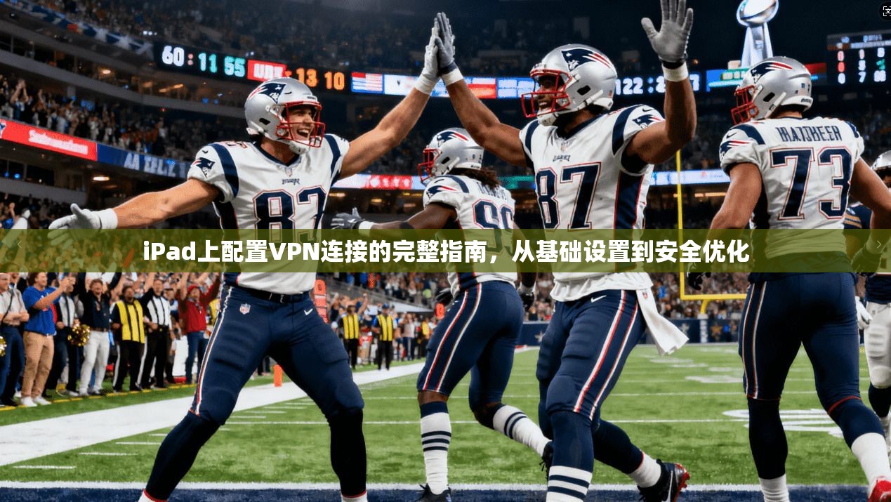 iPad上配置VPN连接的完整指南,从基础设置到安全优化