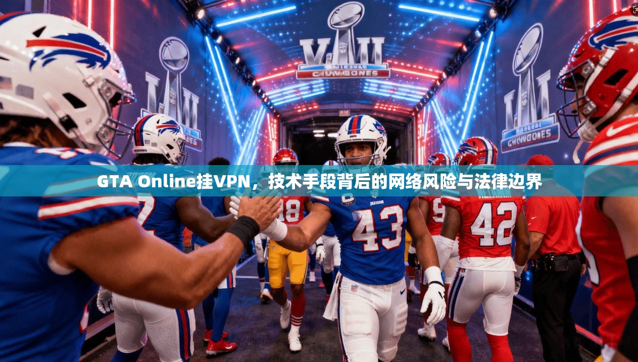 GTA Online挂VPN,技术手段背后的网络风险与法律边界