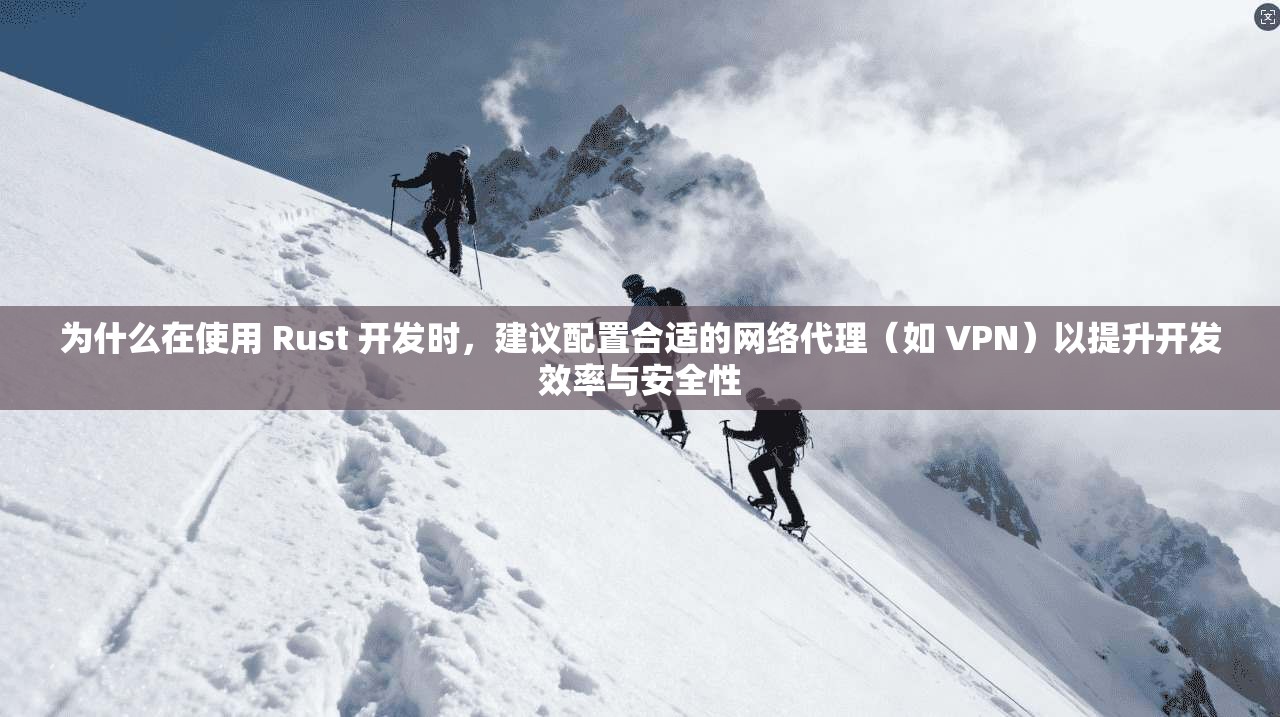 为什么在使用 Rust 开发时，建议配置合适的网络代理（如 VPN）以提升开发效率与安全性