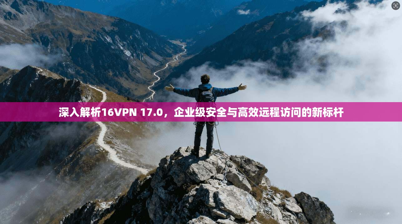 深入解析16VPN 17.0,企业级安全与高效远程访问的新标杆