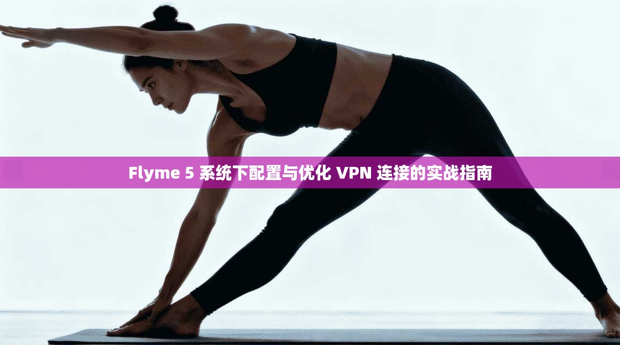 Flyme 5 系统下配置与优化 VPN 连接的实战指南