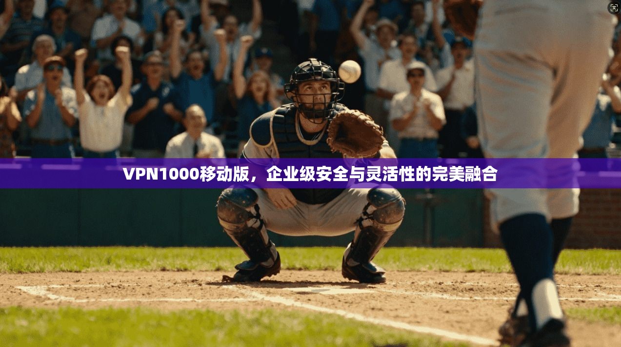VPN1000移动版,企业级安全与灵活性的完美融合