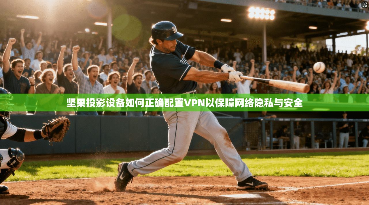 坚果投影设备如何正确配置VPN以保障网络隐私与安全