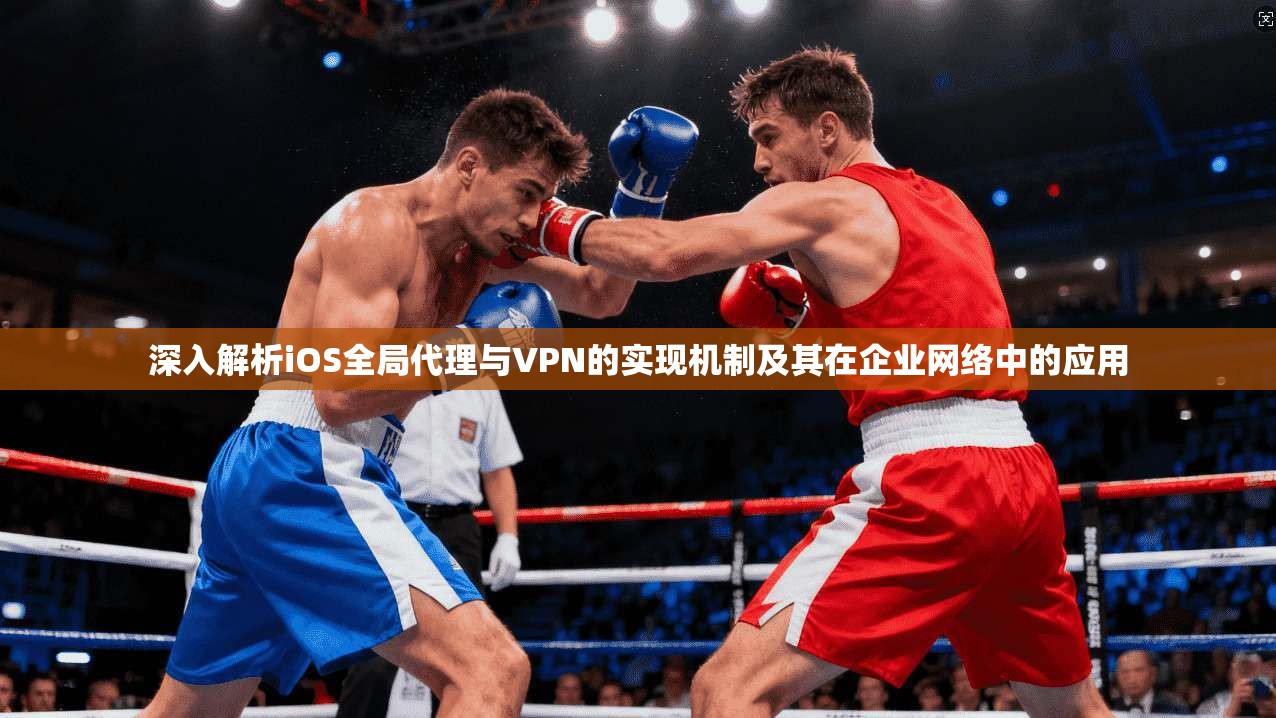 深入解析iOS全局代理与VPN的实现机制及其在企业网络中的应用