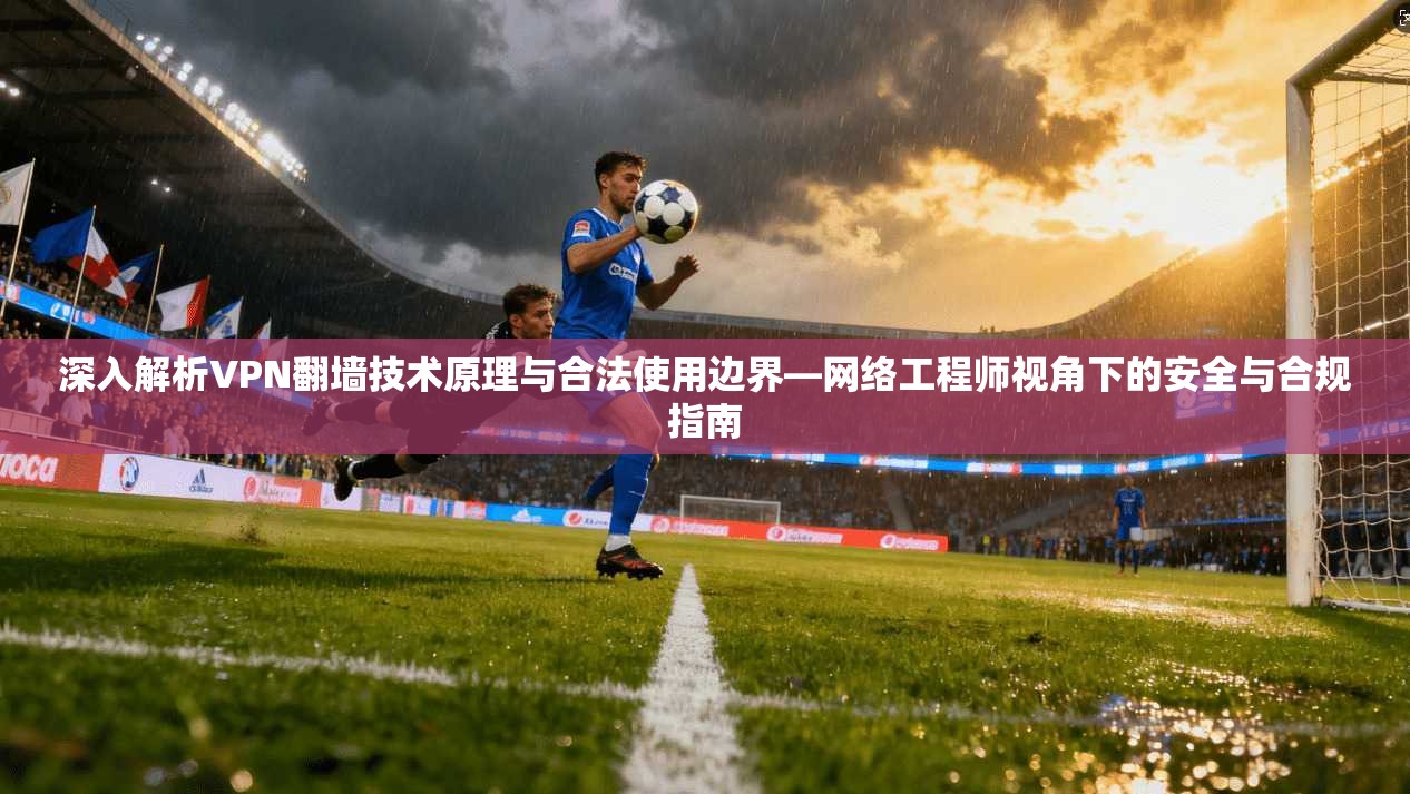 深入解析VPN翻墙技术原理与合法使用边界—网络工程师视角下的安全与合规指南