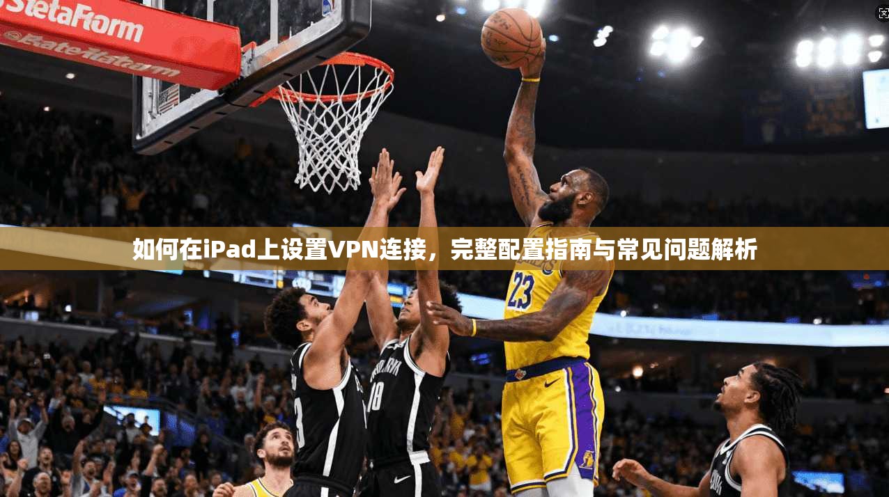 如何在iPad上设置VPN连接，完整配置指南与常见问题解析