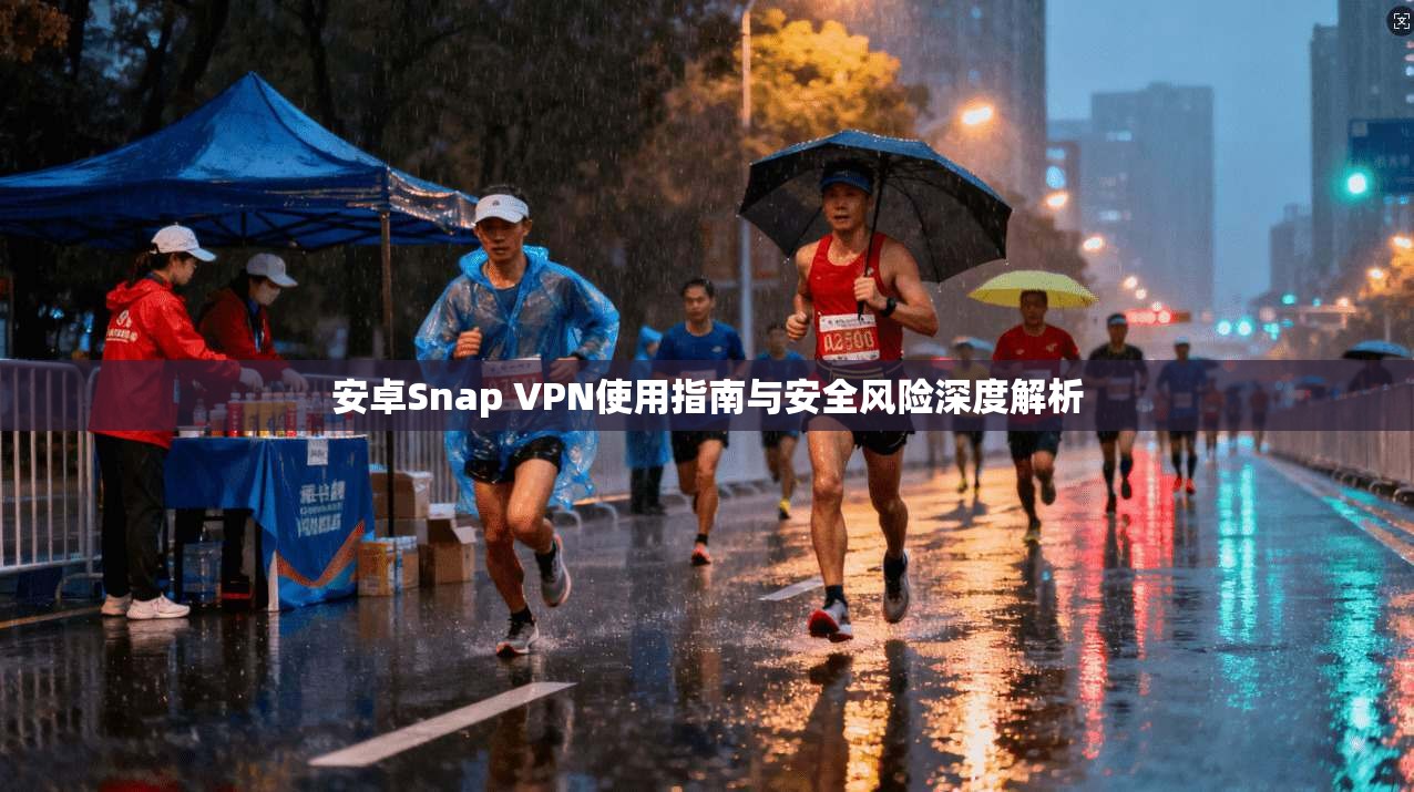 安卓Snap VPN使用指南与安全风险深度解析