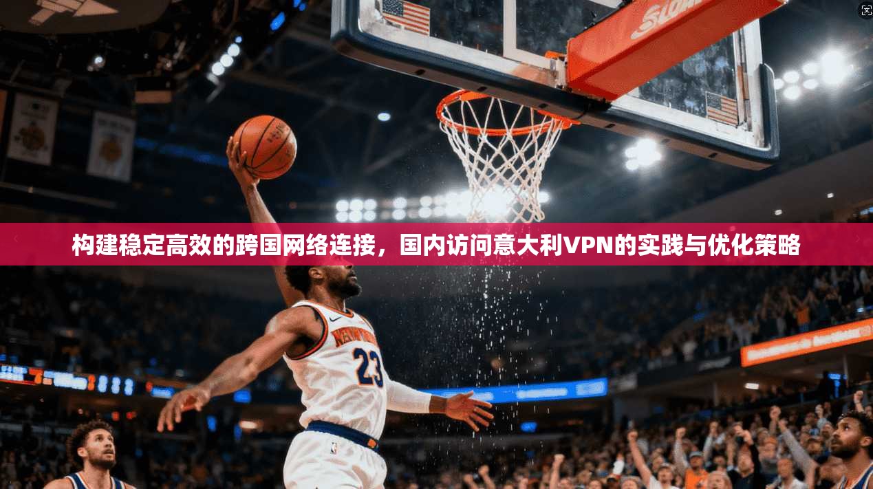 构建稳定高效的跨国网络连接，国内访问意大利VPN的实践与优化策略