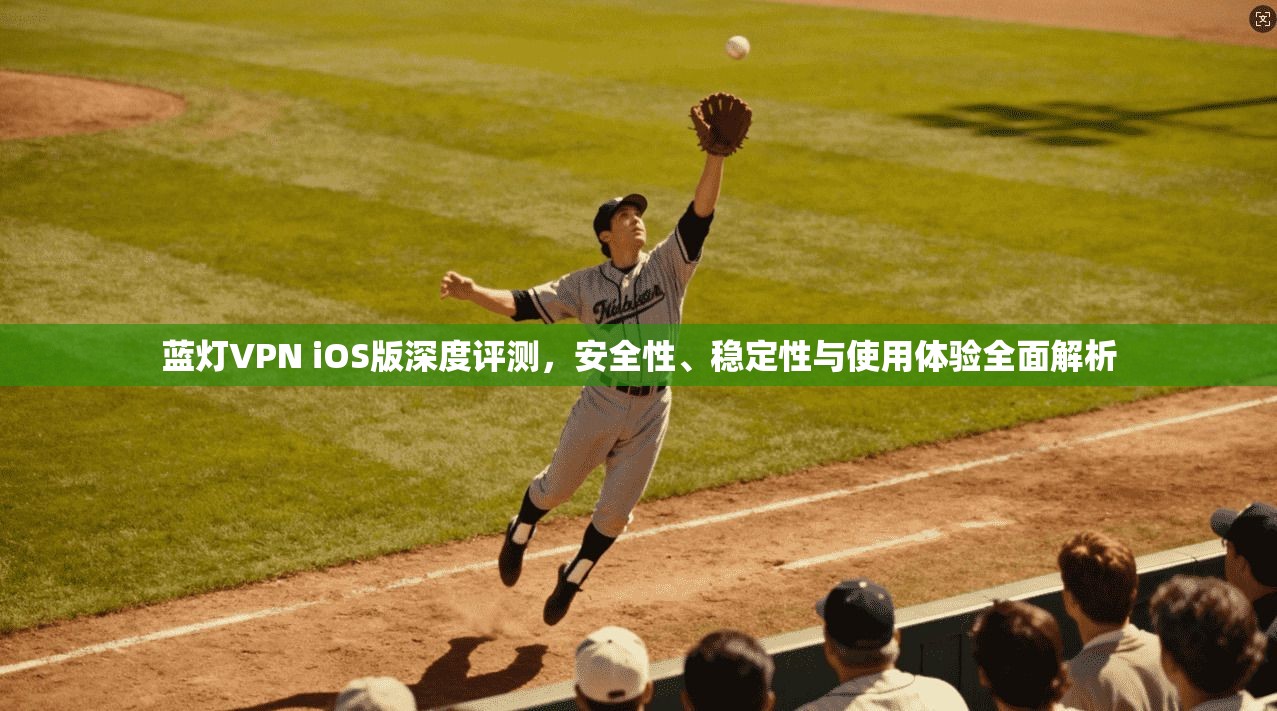 蓝灯VPN iOS版深度评测，安全性、稳定性与使用体验全面解析