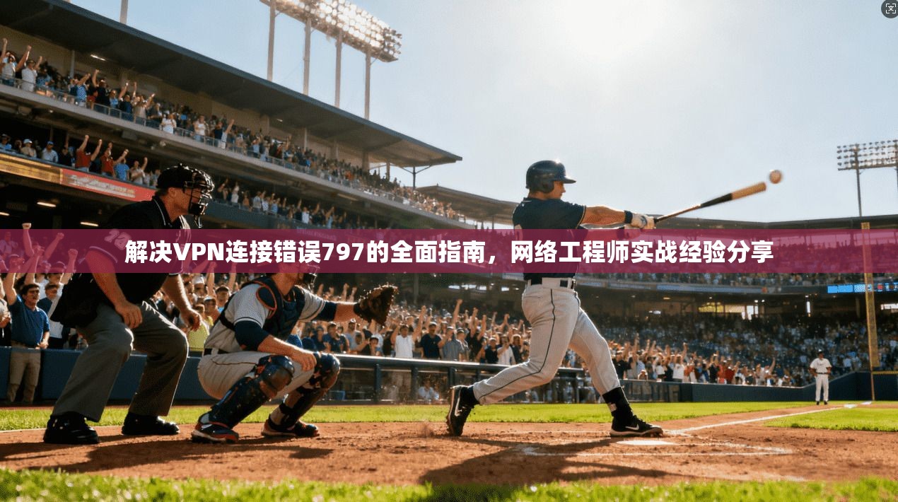 解决VPN连接错误797的全面指南，网络工程师实战经验分享