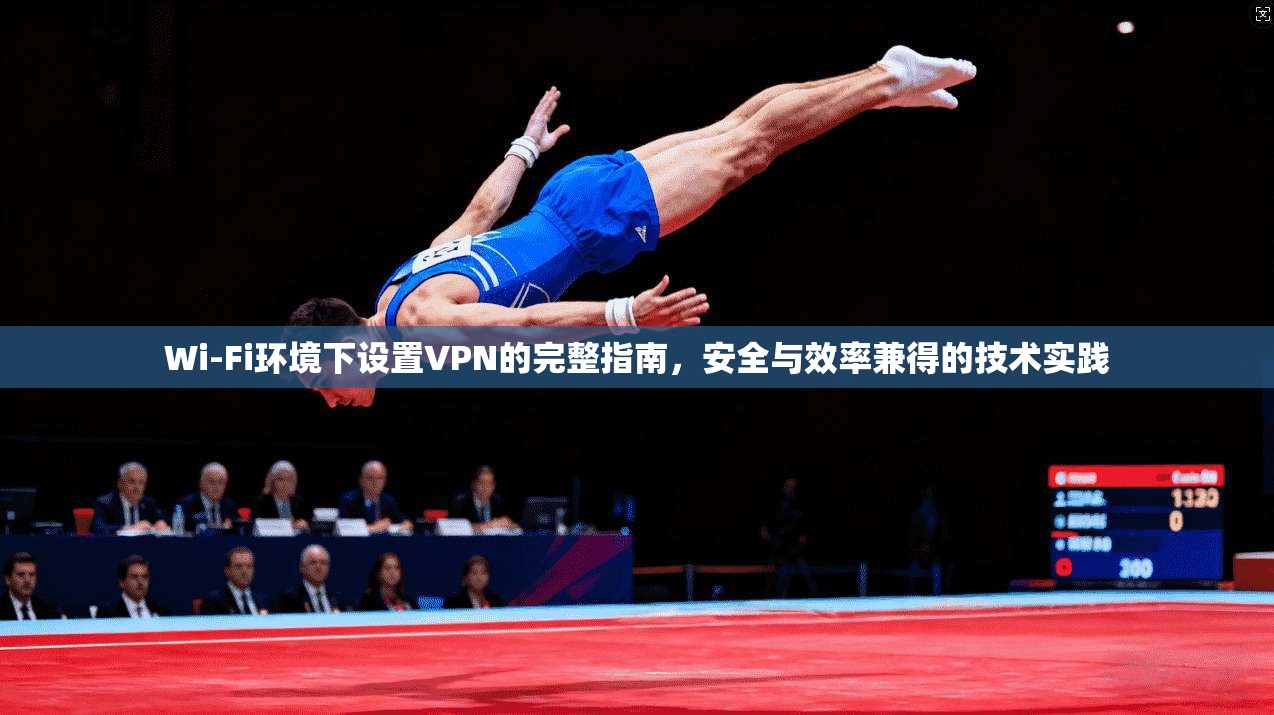 Wi-Fi环境下设置VPN的完整指南，安全与效率兼得的技术实践