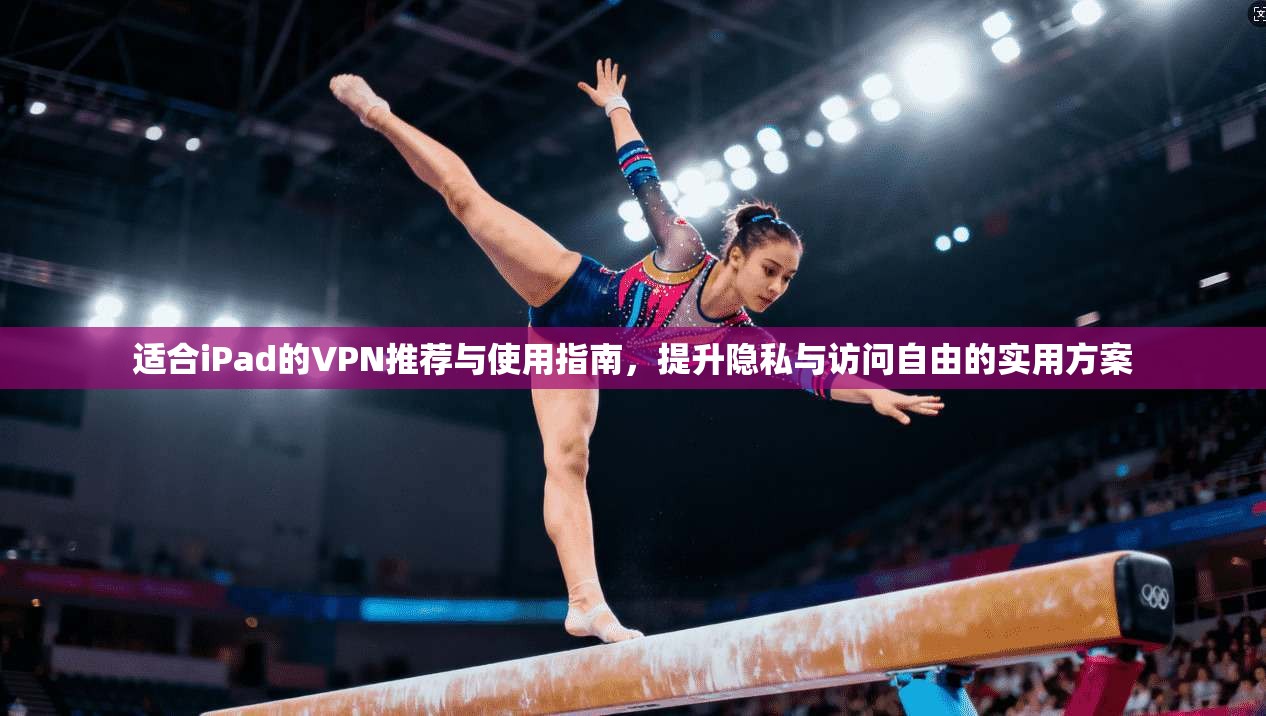适合iPad的VPN推荐与使用指南,提升隐私与访问自由的实用方案