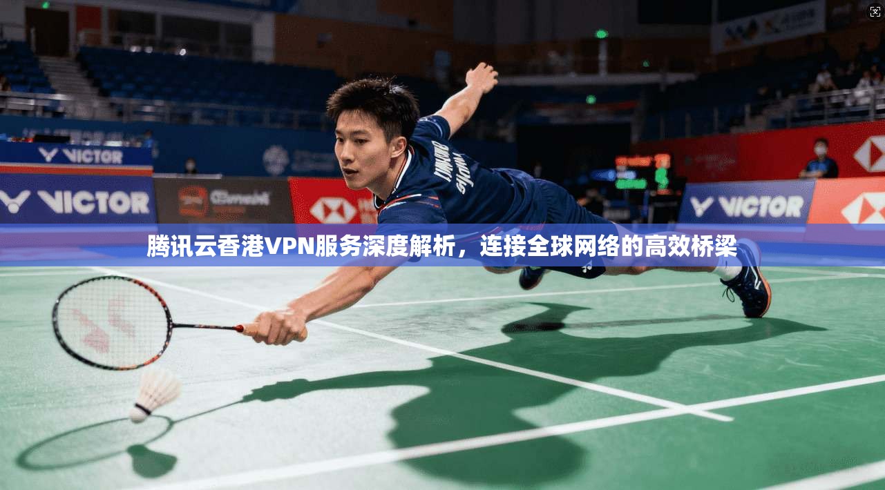 腾讯云香港VPN服务深度解析,连接全球网络的高效桥梁
