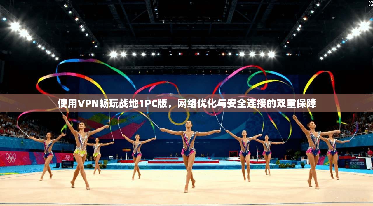 使用VPN畅玩战地1PC版,网络优化与安全连接的双重保障