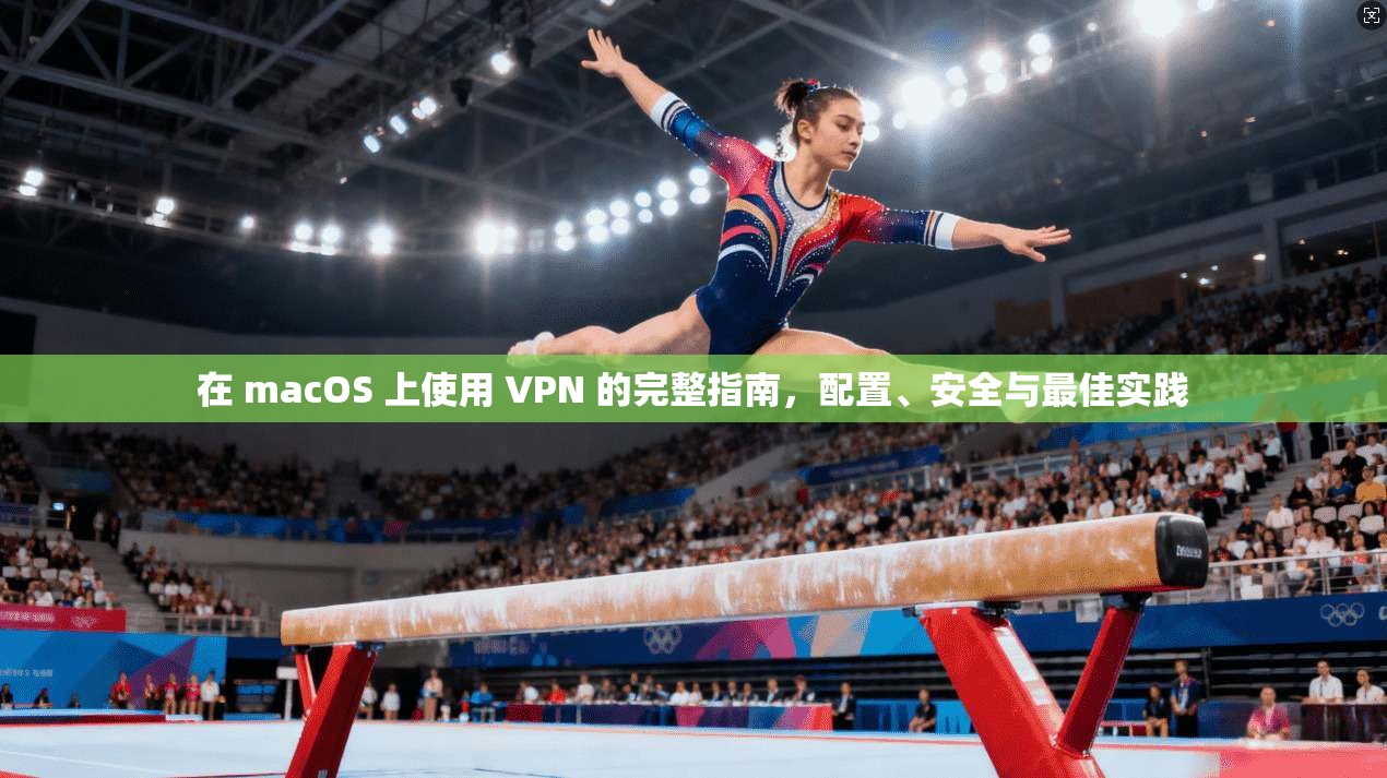 在 macOS 上使用 VPN 的完整指南，配置、安全与最佳实践