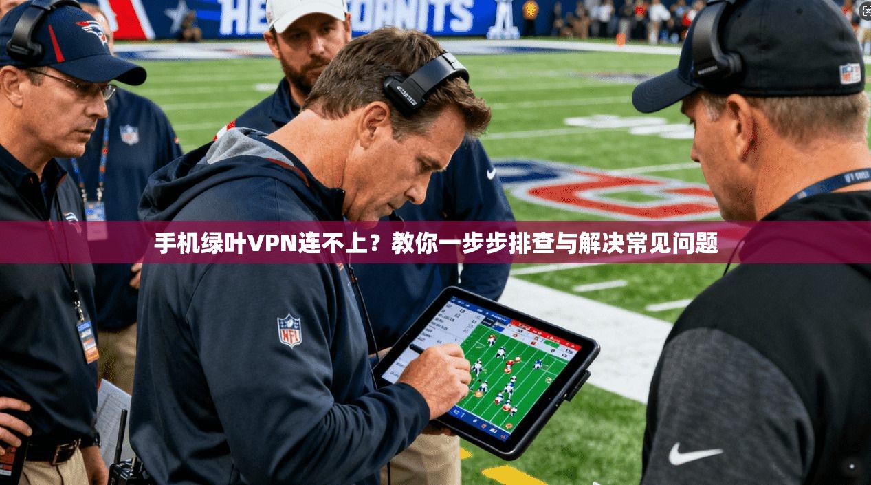 手机绿叶VPN连不上？教你一步步排查与解决常见问题