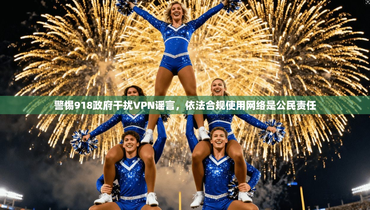 警惕918政府干扰VPN谣言，依法合规使用网络是公民责任