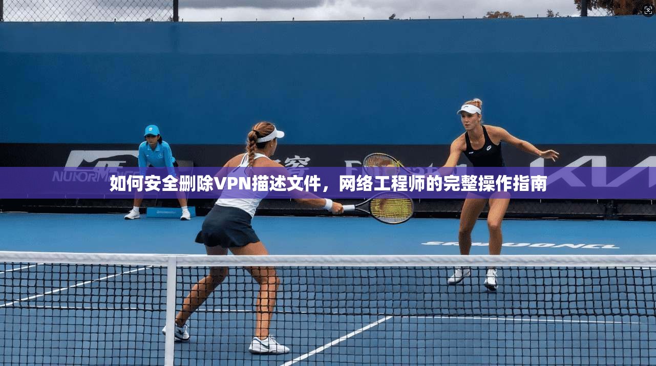 如何安全删除VPN描述文件，网络工程师的完整操作指南