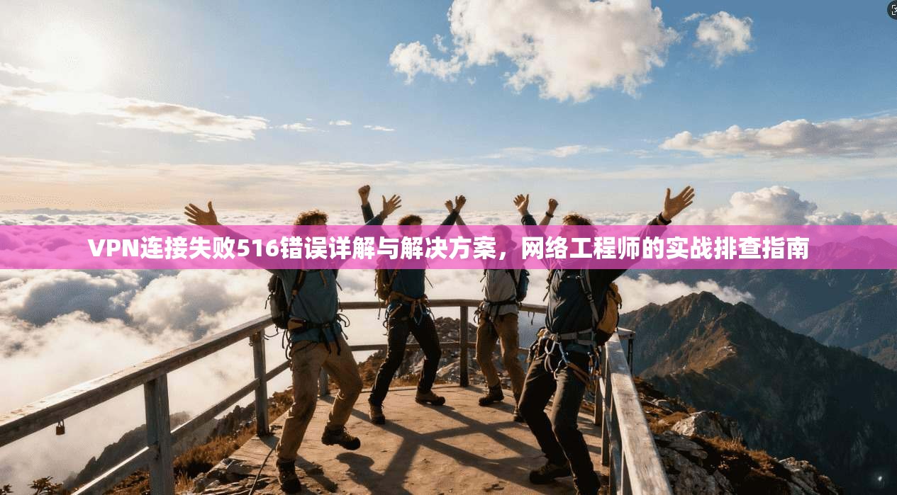 VPN连接失败516错误详解与解决方案，网络工程师的实战排查指南