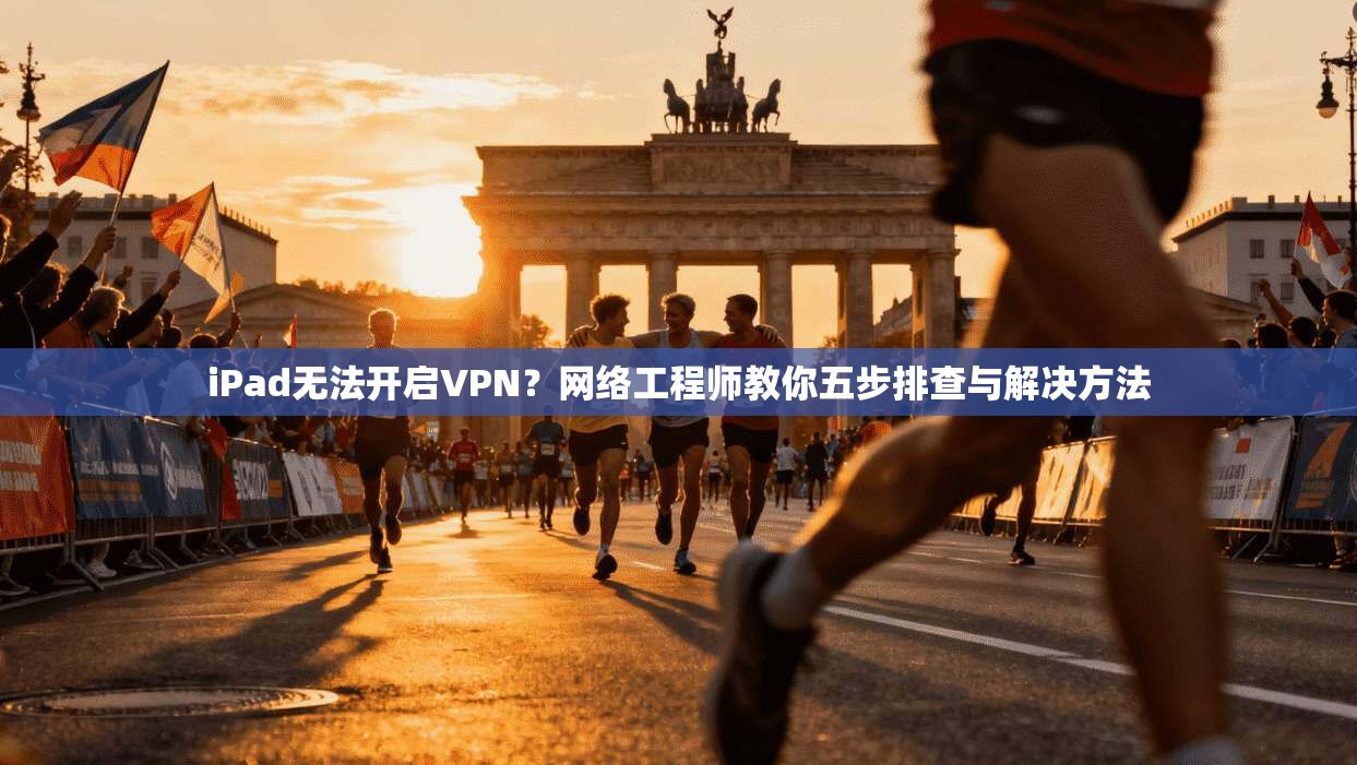 iPad无法开启VPN？网络工程师教你五步排查与解决方法