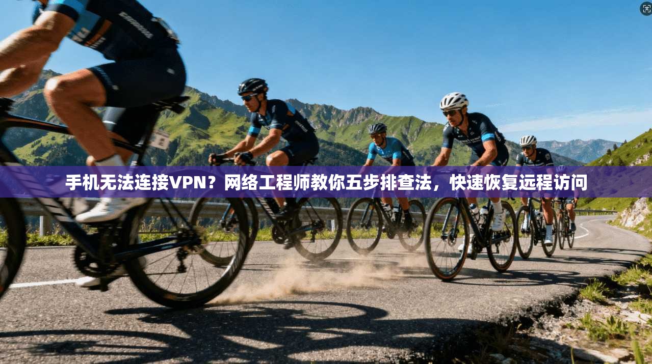 手机无法连接VPN?网络工程师教你五步排查法,快速恢复远程访问