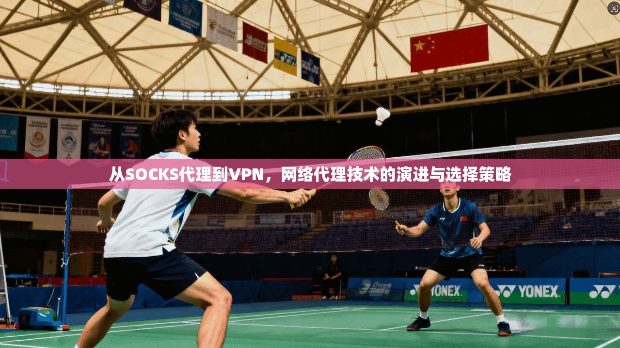 从SOCKS代理到VPN，网络代理技术的演进与选择策略