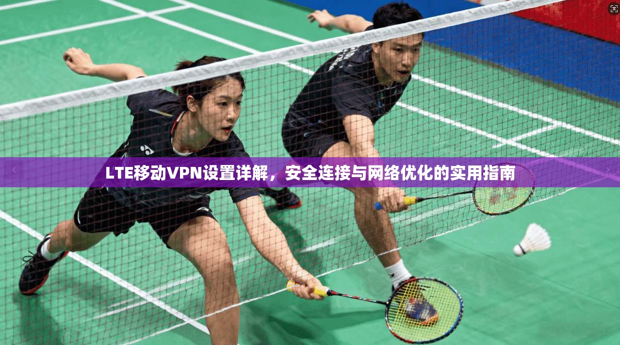 LTE移动VPN设置详解，安全连接与网络优化的实用指南