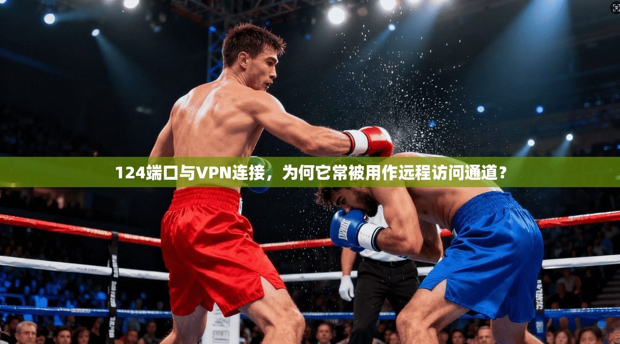 124端口与VPN连接，为何它常被用作远程访问通道？