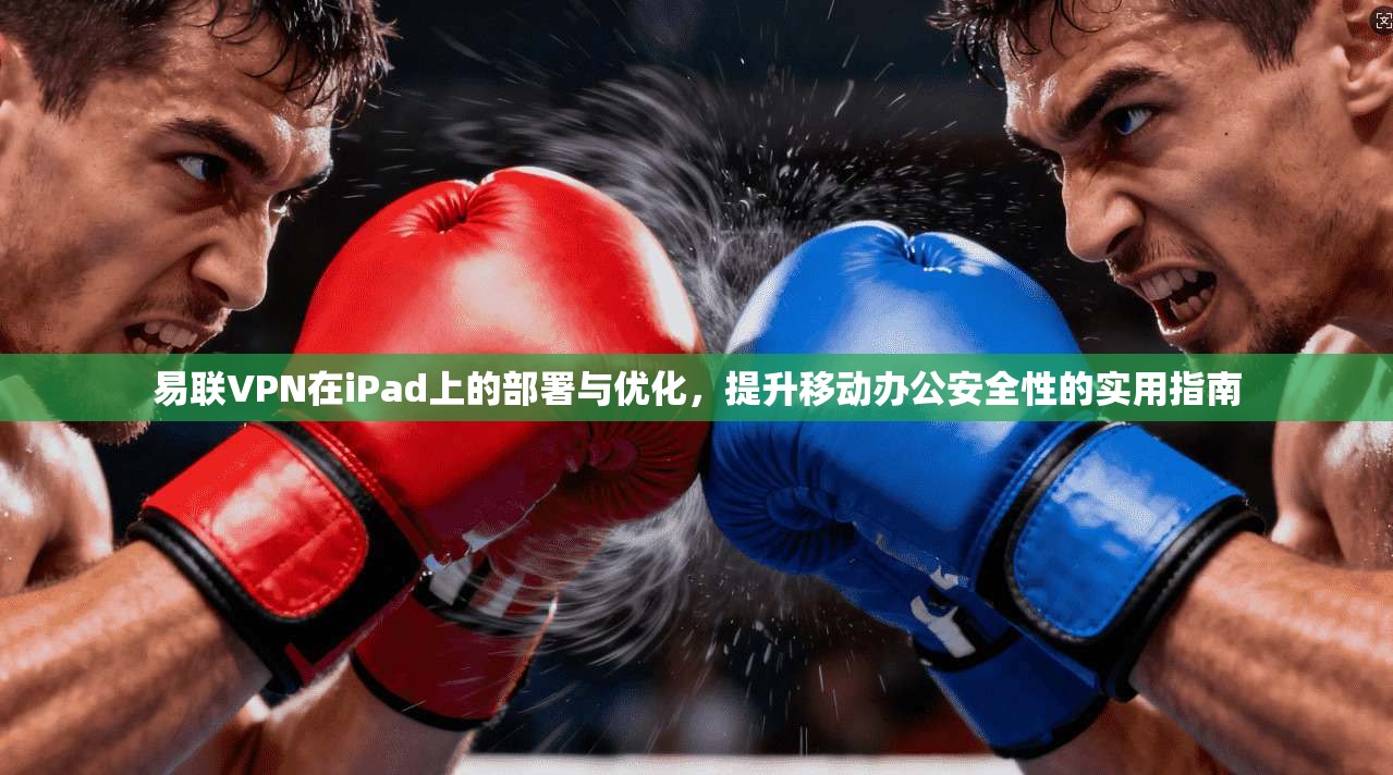 易联VPN在iPad上的部署与优化，提升移动办公安全性的实用指南