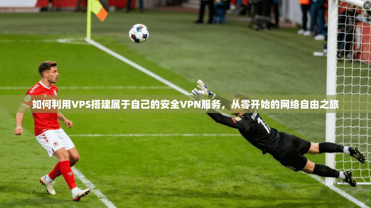 如何利用VPS搭建属于自己的安全VPN服务，从零开始的网络自由之旅