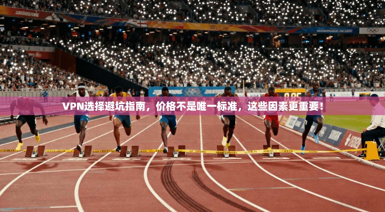 VPN选择避坑指南，价格不是唯一标准，这些因素更重要！