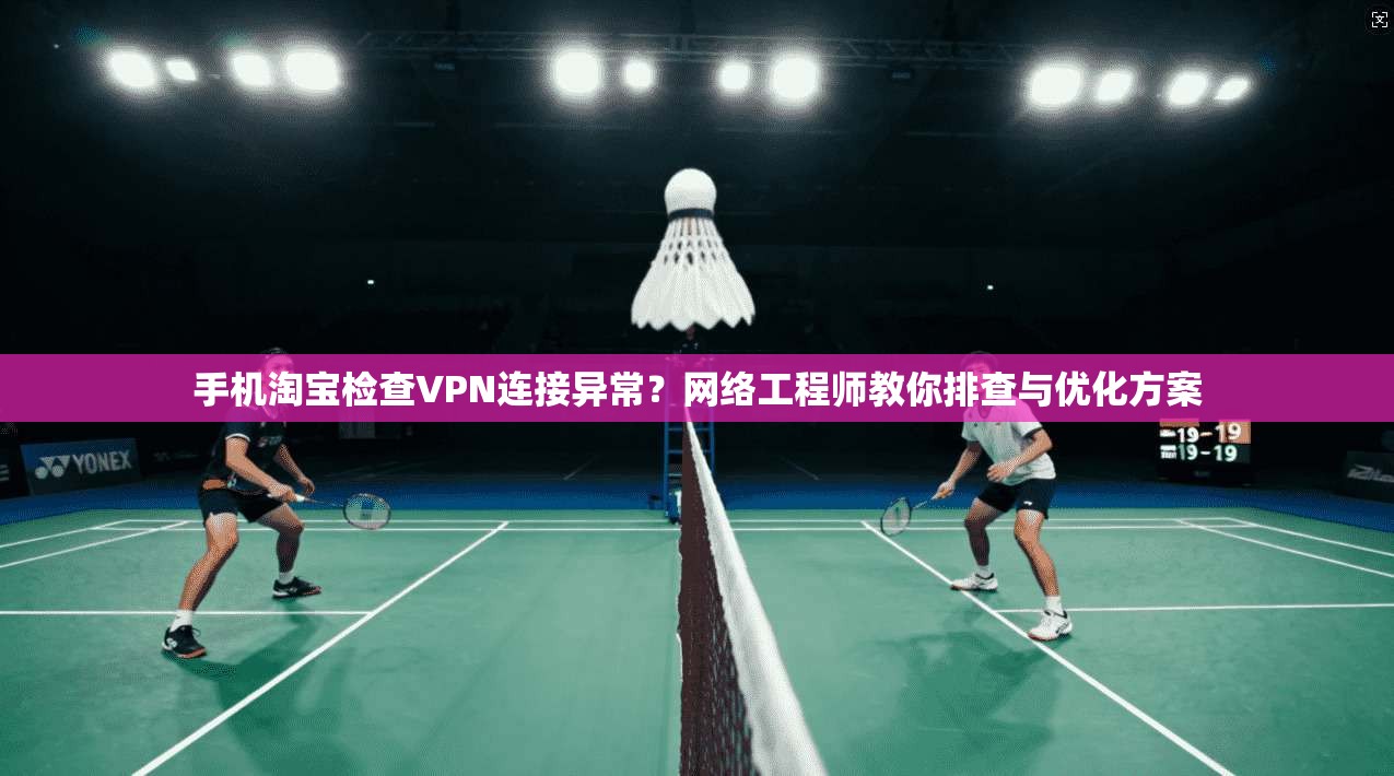 手机淘宝检查VPN连接异常？网络工程师教你排查与优化方案