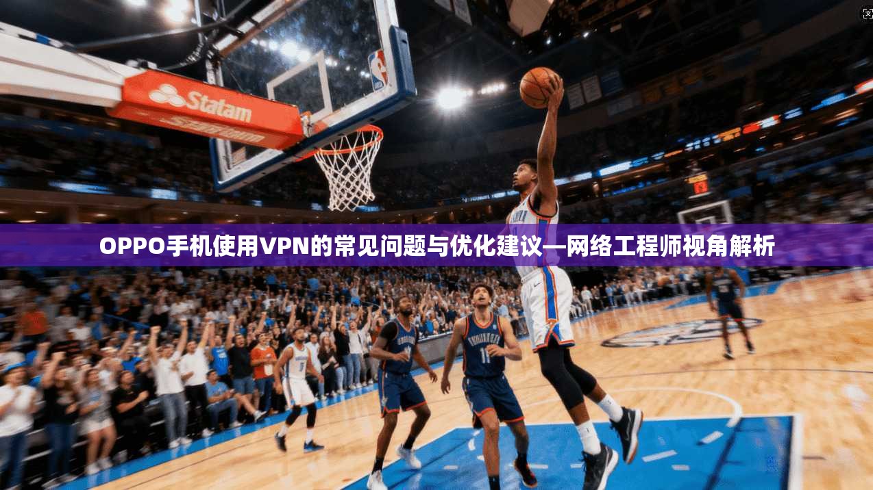 OPPO手机使用VPN的常见问题与优化建议—网络工程师视角解析