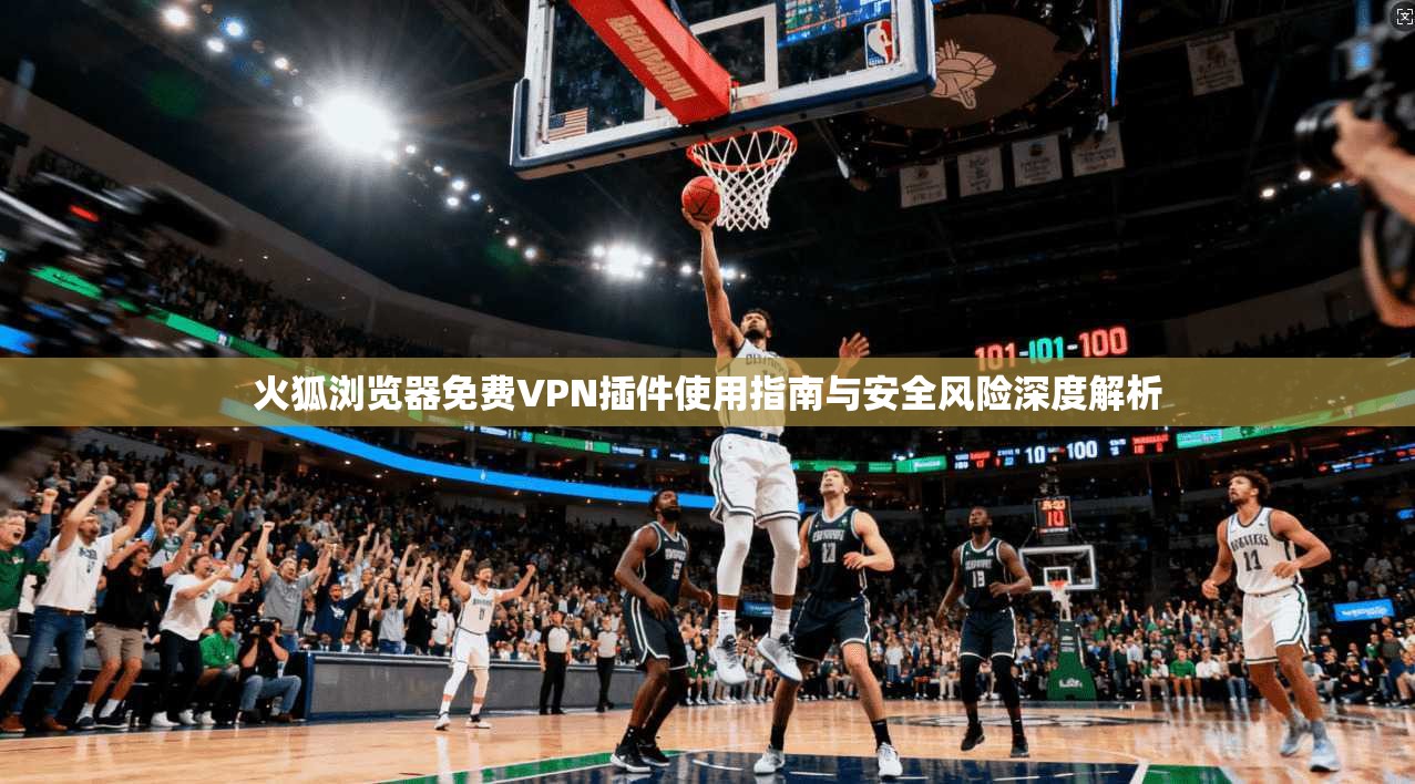 火狐浏览器免费VPN插件使用指南与安全风险深度解析
