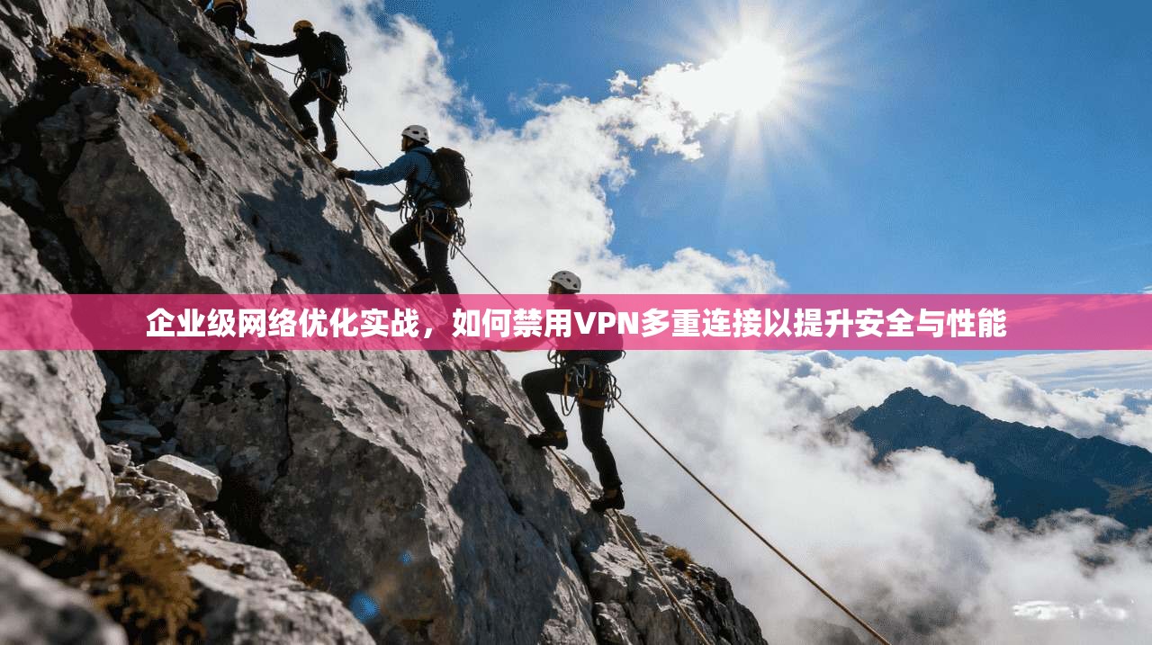 企业级网络优化实战，如何禁用VPN多重连接以提升安全与性能