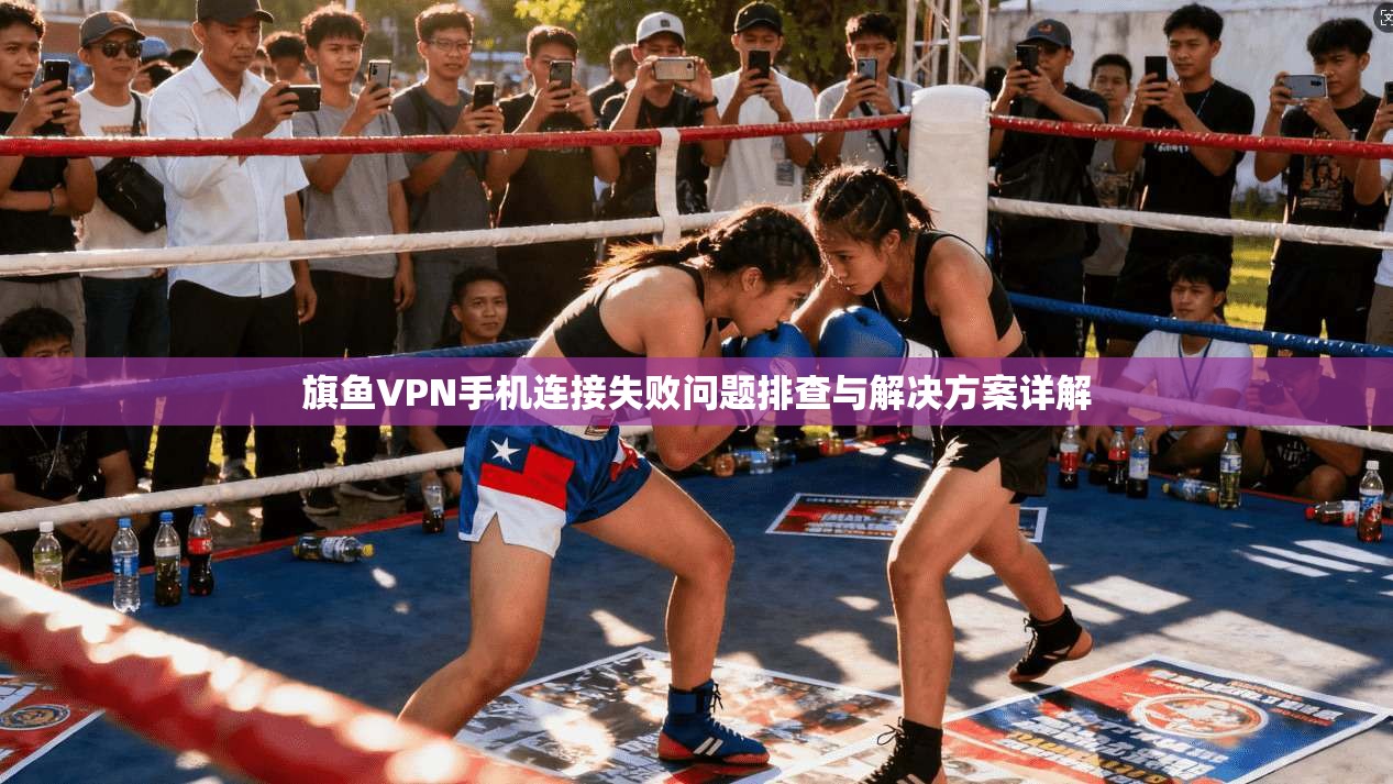 旗鱼VPN手机连接失败问题排查与解决方案详解