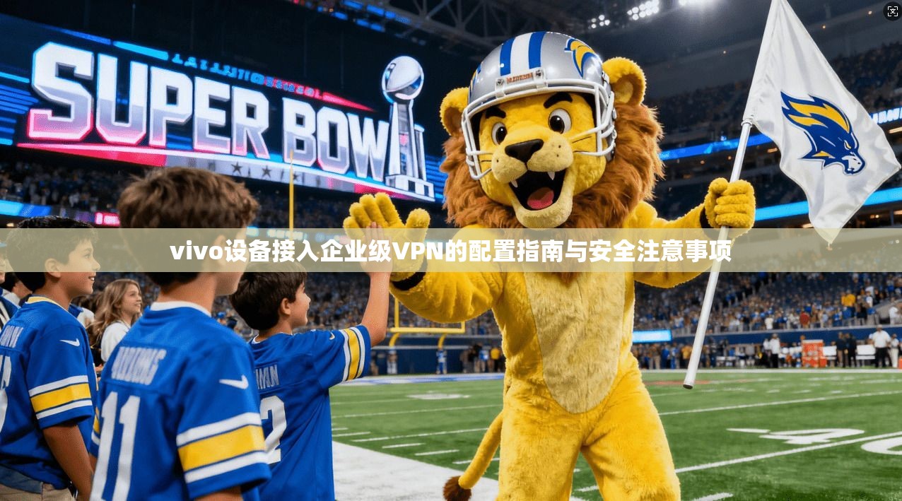 vivo设备接入企业级VPN的配置指南与安全注意事项
