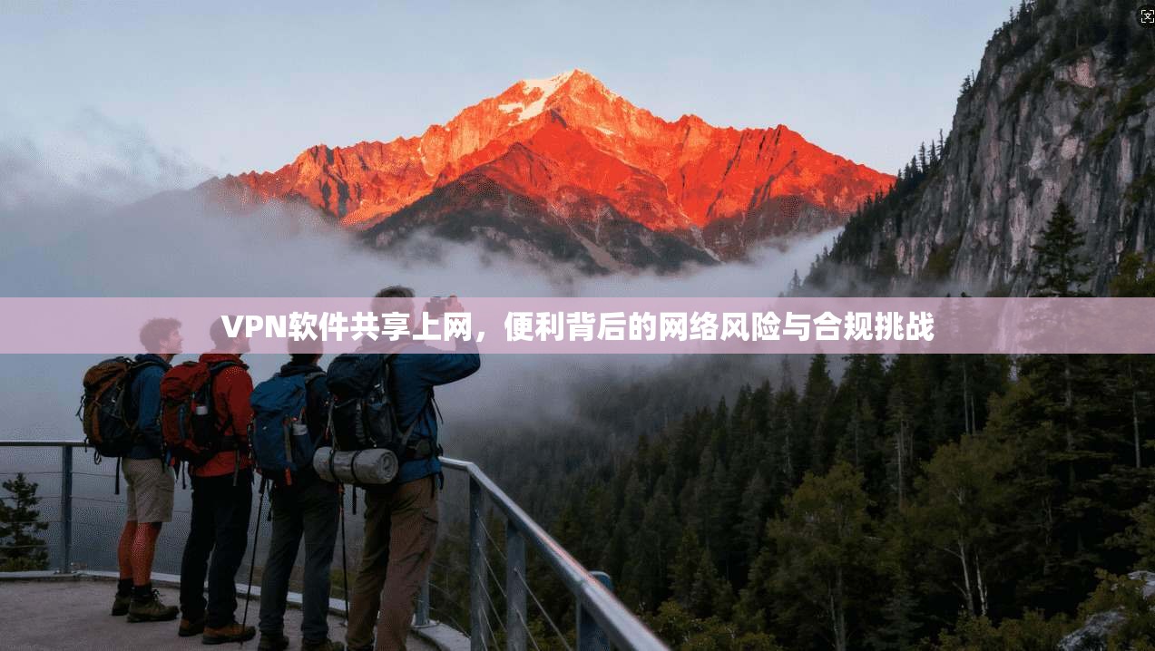 VPN软件共享上网，便利背后的网络风险与合规挑战