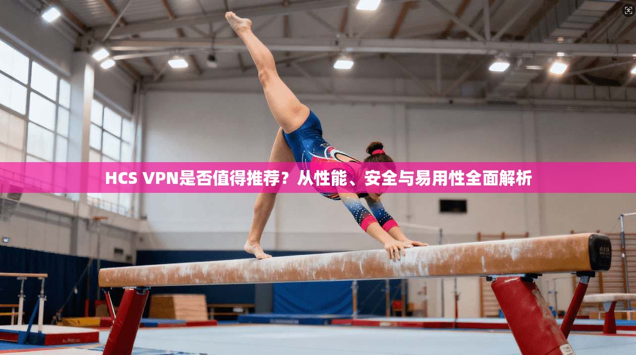 HCS VPN是否值得推荐？从性能、安全与易用性全面解析