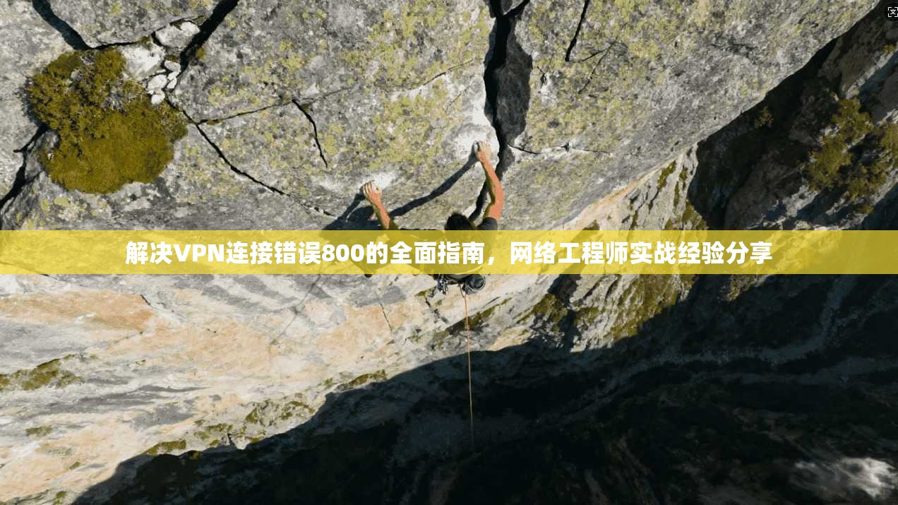 解决VPN连接错误800的全面指南,网络工程师实战经验分享