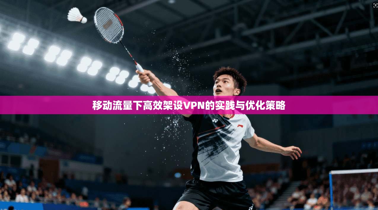 移动流量下高效架设VPN的实践与优化策略