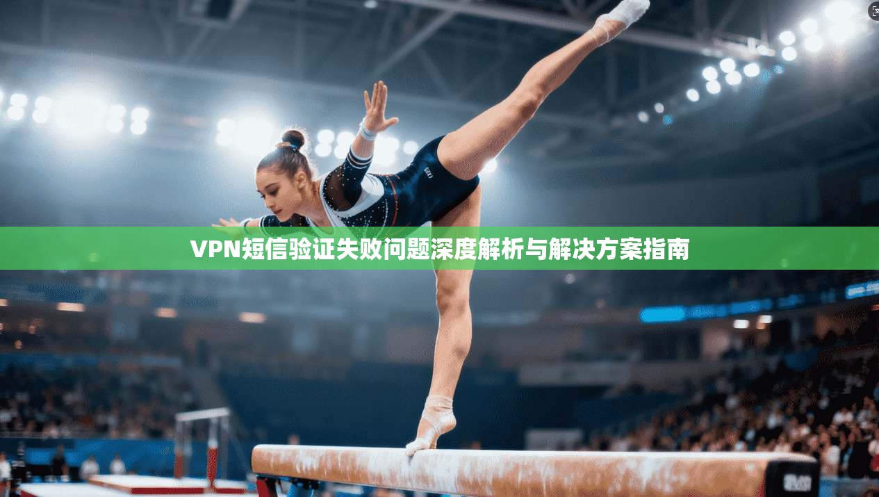 VPN短信验证失败问题深度解析与解决方案指南