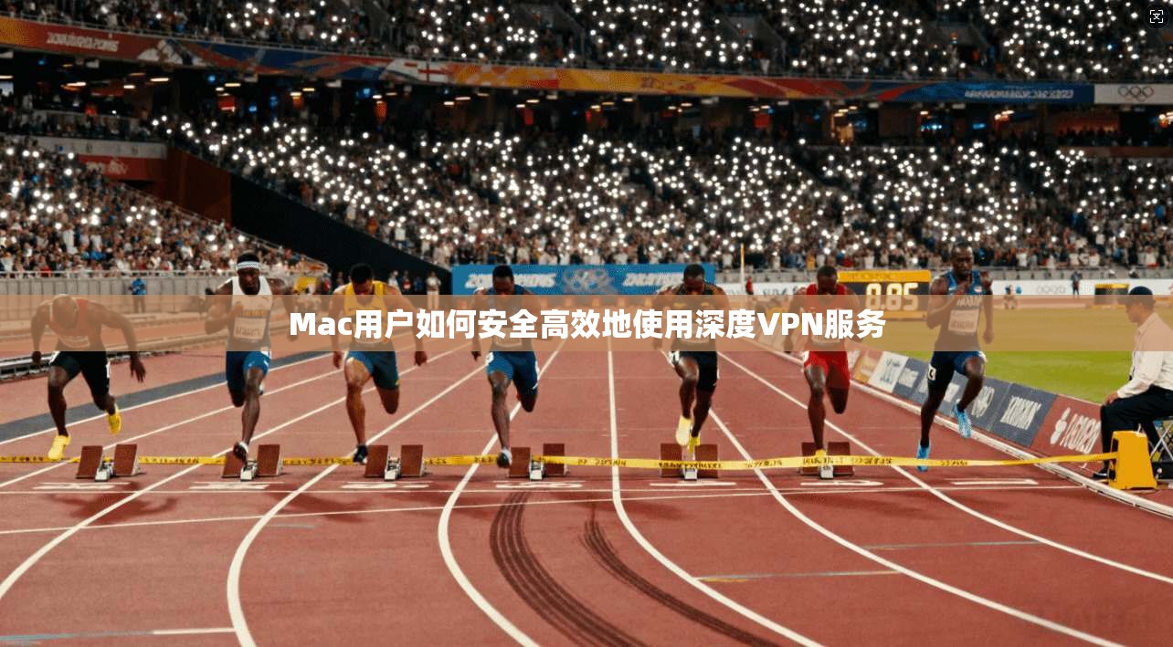 Mac用户如何安全高效地使用深度VPN服务