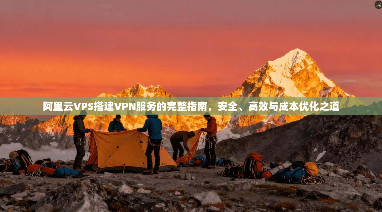 阿里云VPS搭建VPN服务的完整指南，安全、高效与成本优化之道
