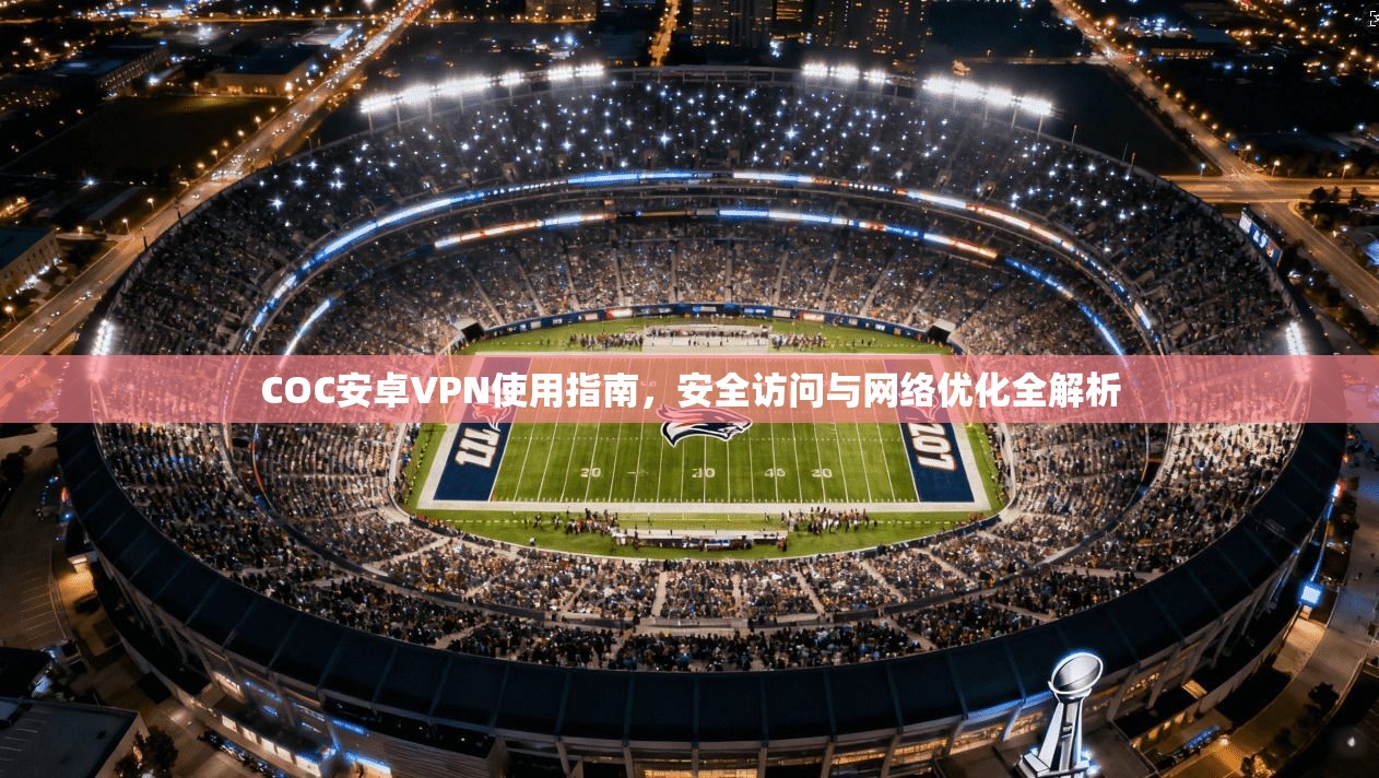 COC安卓VPN使用指南，安全访问与网络优化全解析