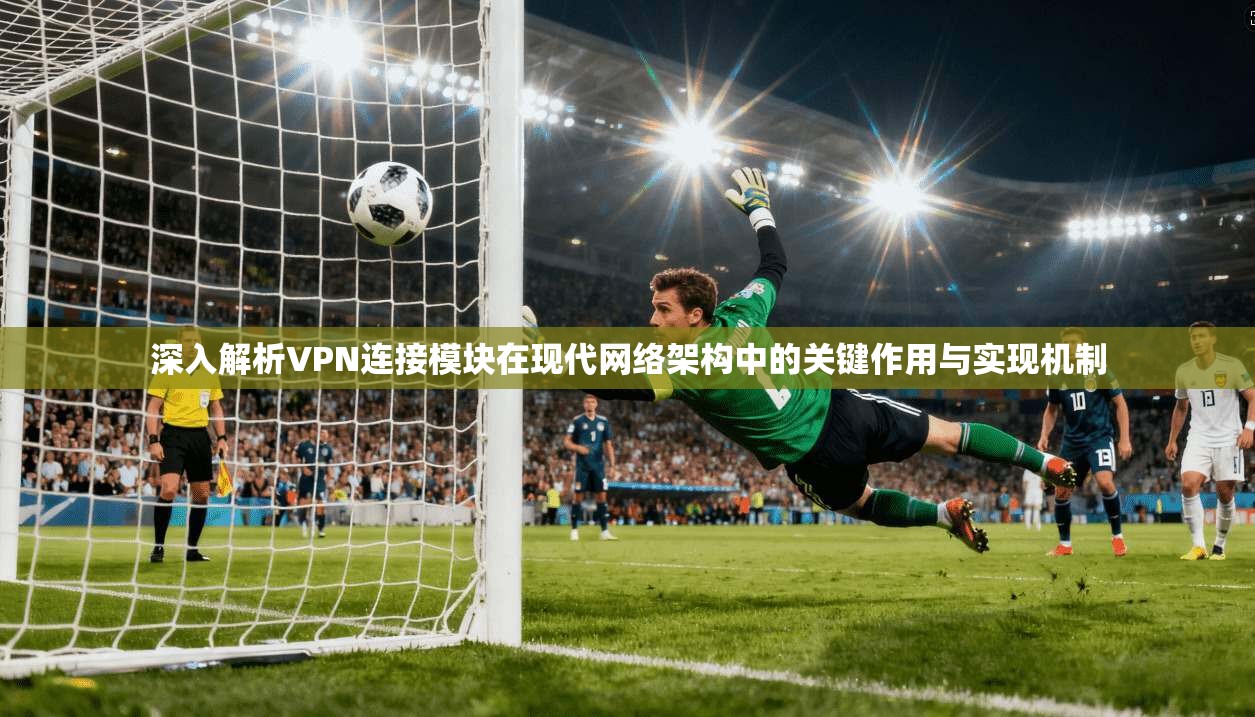 深入解析VPN连接模块在现代网络架构中的关键作用与实现机制