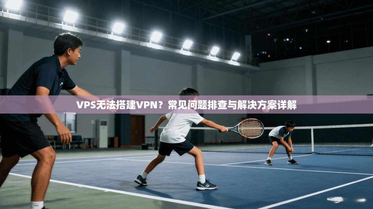 VPS无法搭建VPN?常见问题排查与解决方案详解